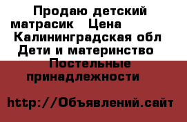 Продаю детский матрасик › Цена ­ 2 000 - Калининградская обл. Дети и материнство » Постельные принадлежности   